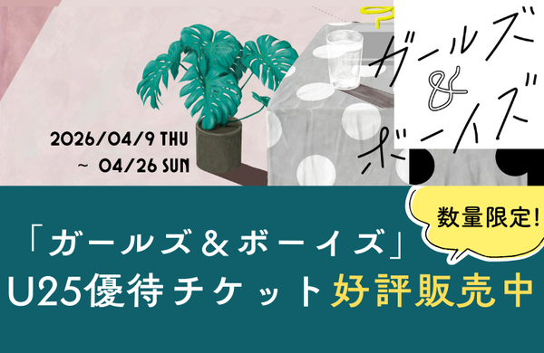 『ガールズ＆ボーイズ』のU25優待チケットはこちらから。​